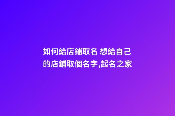 如何給店鋪取名 想給自己的店鋪取個名字,起名之家